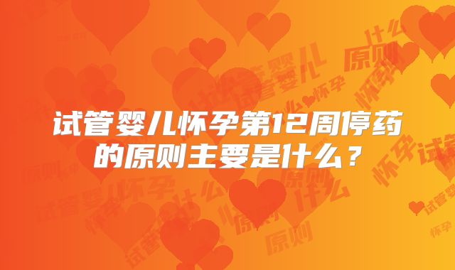 试管婴儿怀孕第12周停药的原则主要是什么？