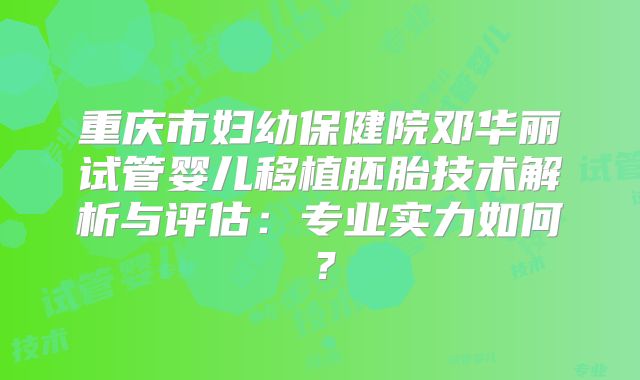 重庆市妇幼保健院邓华丽试管婴儿移植胚胎技术解析与评估:专业实力如何?