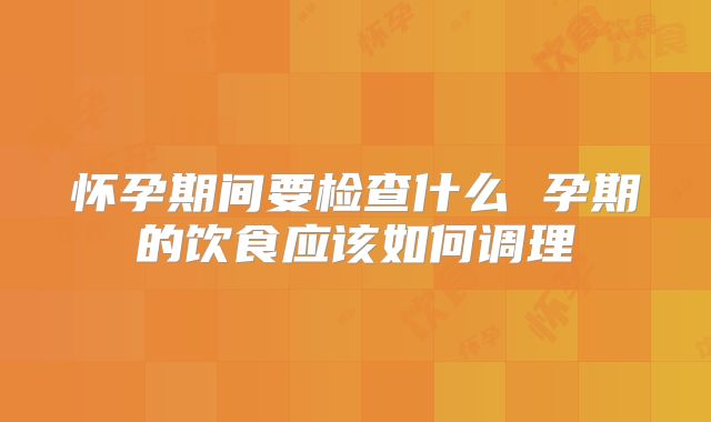 怀孕期间要检查什么 孕期的饮食应该如何调理