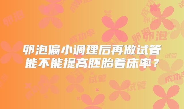 卵泡偏小调理后再做试管能不能提高胚胎着床率？