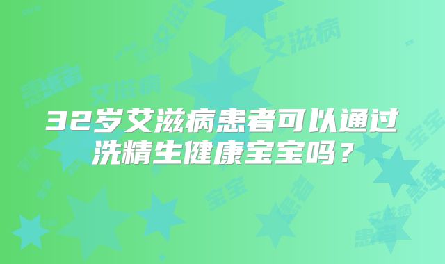 32岁艾滋病患者可以通过洗精生健康宝宝吗？