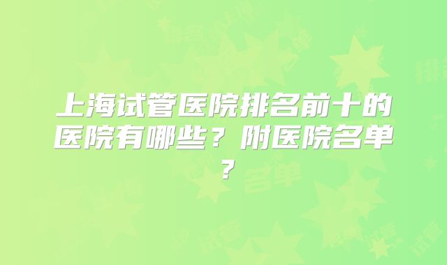 上海试管医院排名前十的医院有哪些？附医院名单？