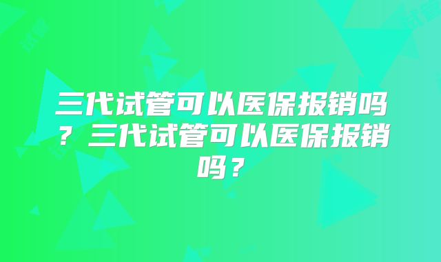 三代试管可以医保报销吗?三代试管可以医保报销吗?