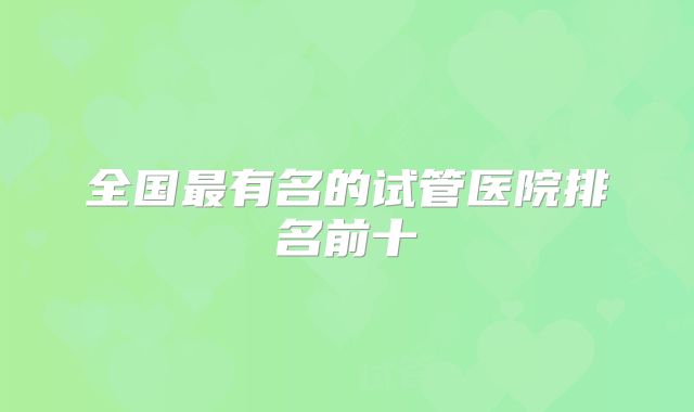 全国最有名的试管医院排名前十