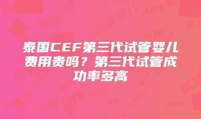泰国CEF第三代试管婴儿费用贵吗?第三代试管成功率多高