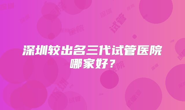 深圳较出名三代试管医院哪家好？
