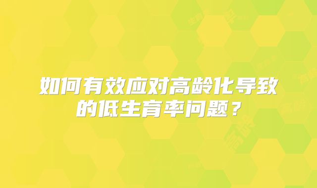 如何有效应对高龄化导致的低生育率问题?
