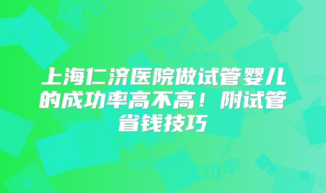 上海仁济医院做试管婴儿的成功率高不高！附试管省钱技巧