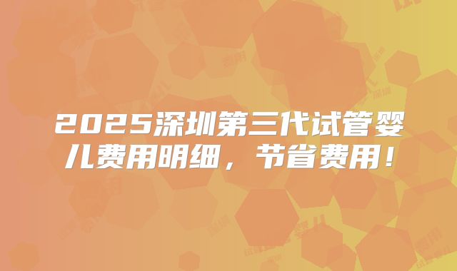 2025深圳第三代试管婴儿费用明细，节省费用！