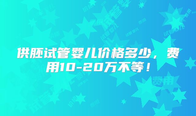 供胚试管婴儿价格多少,费用10-20万不等!