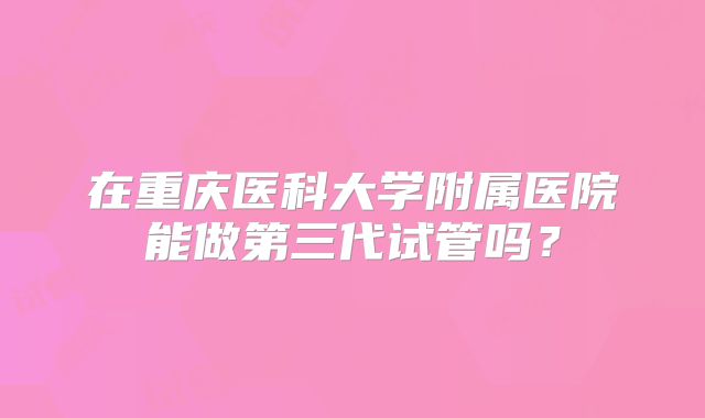 在重庆医科大学附属医院能做第三代试管吗？