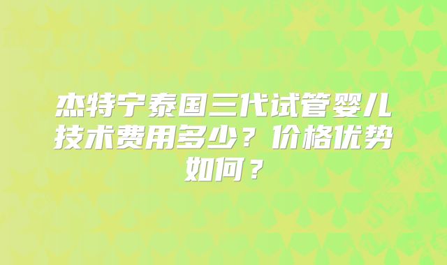 杰特宁泰国三代试管婴儿技术费用多少？价格优势如何？