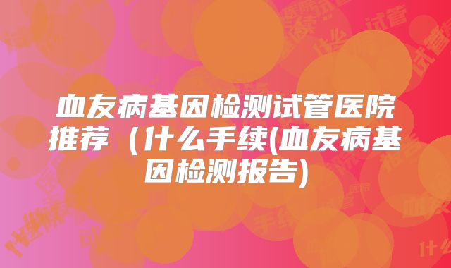 血友病基因检测试管医院推荐(什么手续(血友病基因检测报告)