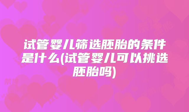 试管婴儿筛选胚胎的条件是什么(试管婴儿可以挑选胚胎吗)