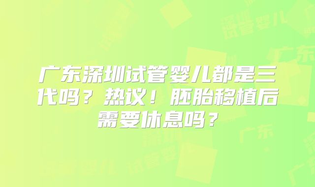 广东深圳试管婴儿都是三代吗?热议!胚胎移植后需要休息吗?