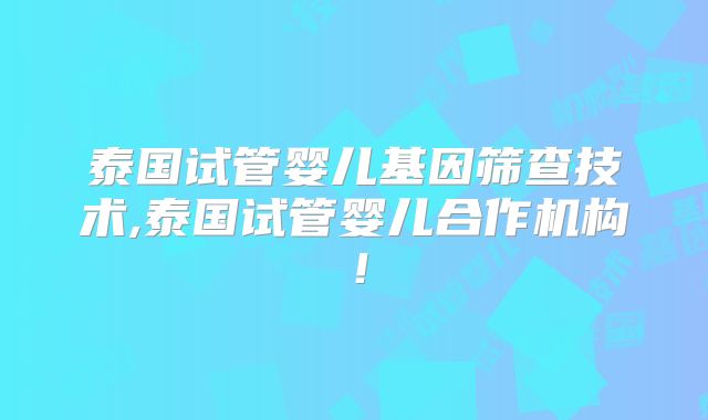 泰国试管婴儿基因筛查技术,泰国试管婴儿合作机构!