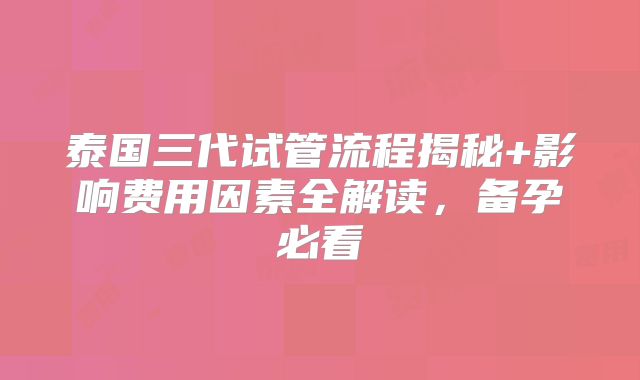 泰国三代试管流程揭秘+影响费用因素全解读，备孕必看