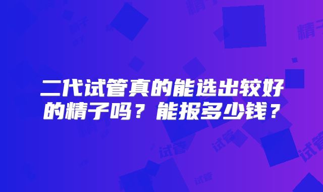二代试管真的能选出较好的精子吗?能报多少钱?