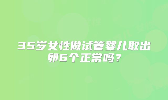 35岁女性做试管婴儿取出卵6个正常吗？