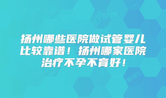 扬州哪些医院做试管婴儿比较靠谱！扬州哪家医院治疗不孕不育好！