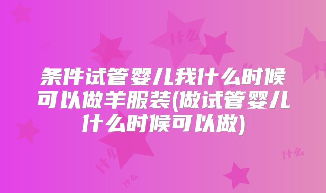 条件试管婴儿我什么时候可以做羊服装(做试管婴儿什么时候可以做)