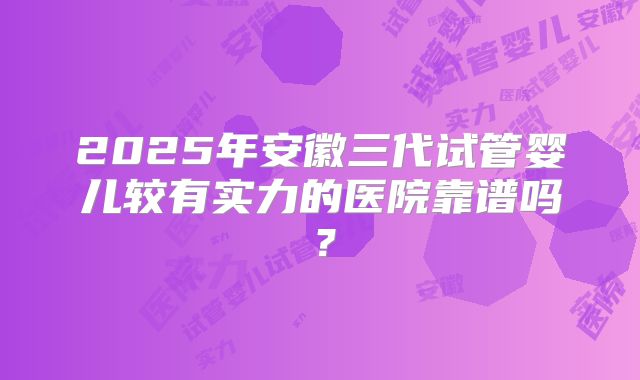 2025年安徽三代试管婴儿较有实力的医院靠谱吗？
