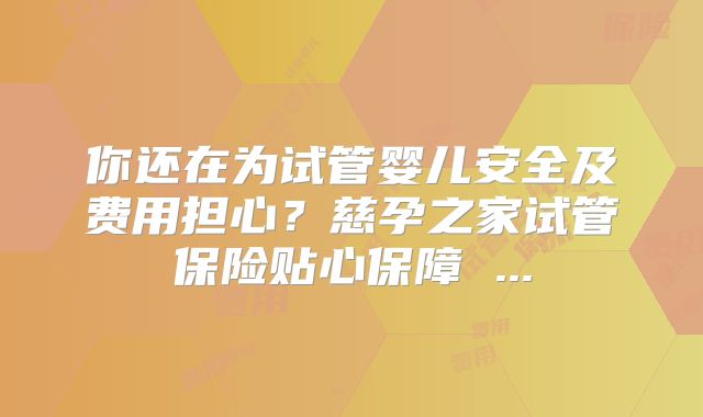 你还在为试管婴儿安全及费用担心？慈孕之家试管保险贴心保障 ...