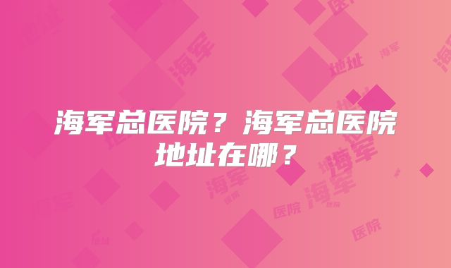 海军总医院?海军总医院地址在哪?