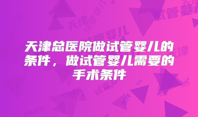 天津总医院做试管婴儿的条件，做试管婴儿需要的手术条件