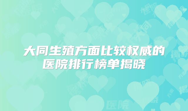 大同生殖方面比较权威的医院排行榜单揭晓