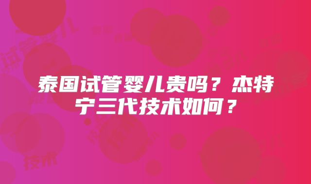 泰国试管婴儿贵吗？杰特宁三代技术如何？