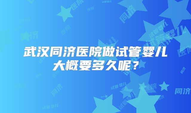 武汉同济医院做试管婴儿大概要多久呢？