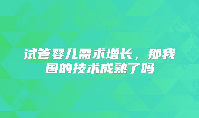 试管婴儿需求增长，那我国的技术成熟了吗