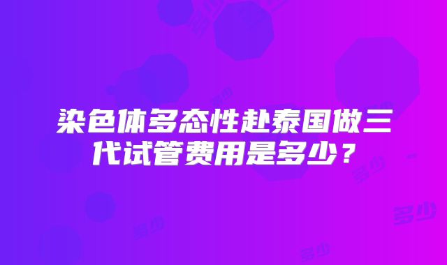 染色体多态性赴泰国做三代试管费用是多少?