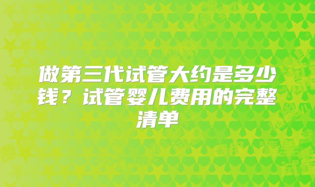 做第三代试管大约是多少钱？试管婴儿费用的完整清单