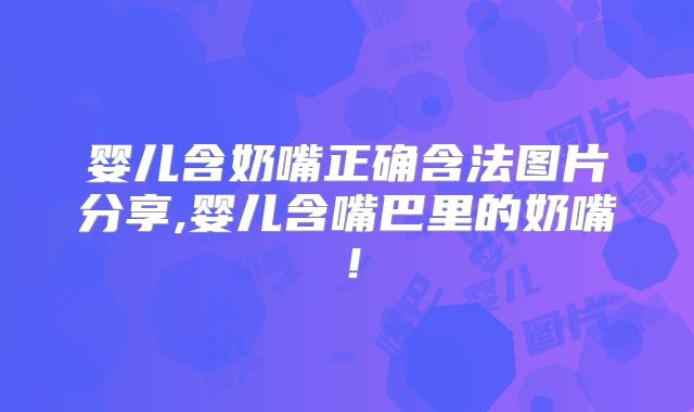 婴儿含奶嘴正确含法图片分享,婴儿含嘴巴里的奶嘴!