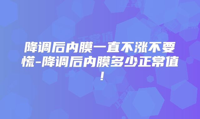 降调后内膜一直不涨不要慌-降调后内膜多少正常值!