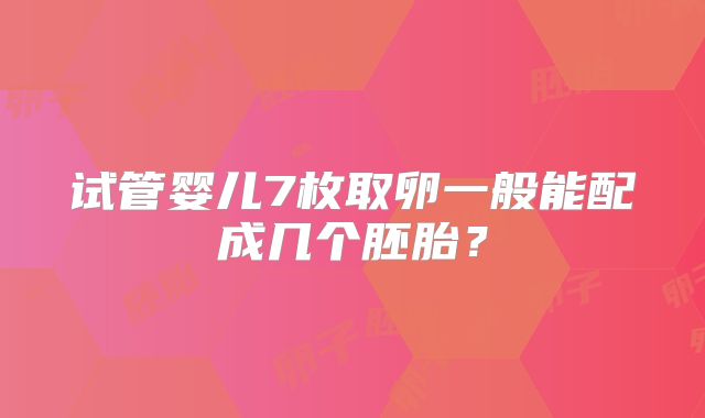 试管婴儿7枚取卵一般能配成几个胚胎？