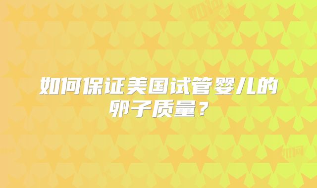 如何保证美国试管婴儿的卵子质量？