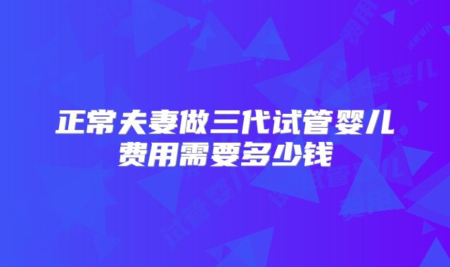正常夫妻做三代试管婴儿费用需要多少钱