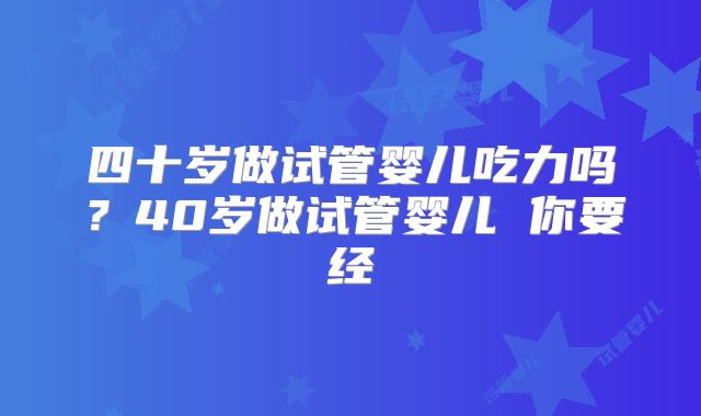 四十岁做试管婴儿吃力吗？40岁做试管婴儿 你要经