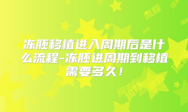 冻胚移植进入周期后是什么流程-冻胚进周期到移植需要多久！