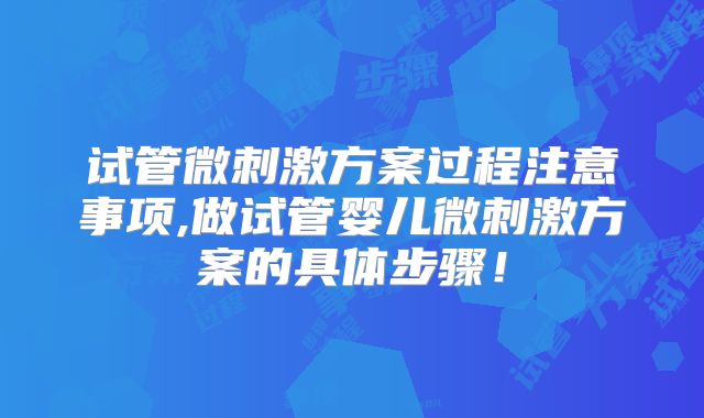 试管微刺激方案过程注意事项,做试管婴儿微刺激方案的具体步骤！