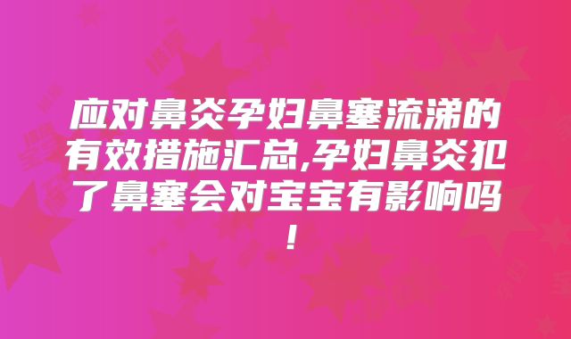 应对鼻炎孕妇鼻塞流涕的有效措施汇总,孕妇鼻炎犯了鼻塞会对宝宝有影响吗！