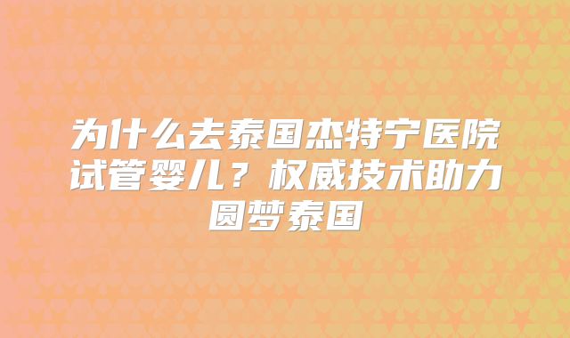 为什么去泰国杰特宁医院试管婴儿？权威技术助力圆梦泰国