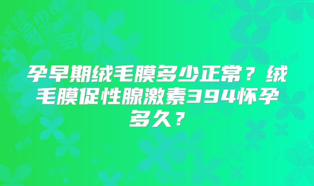 孕早期绒毛膜多少正常？绒毛膜促性腺激素394怀孕多久？