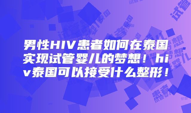 男性HIV患者如何在泰国实现试管婴儿的梦想！hiv泰国可以接受什么整形！