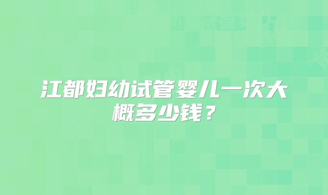 江都妇幼试管婴儿一次大概多少钱?