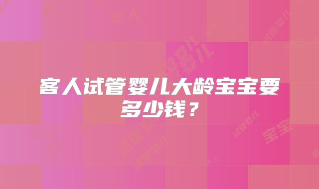 客人试管婴儿大龄宝宝要多少钱？