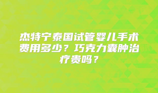 杰特宁泰国试管婴儿手术费用多少？巧克力囊肿治疗贵吗？